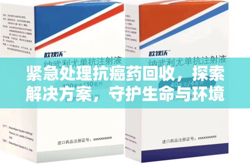 厦门紧急处理抗癌药回收，探索解决方案，守护生命与环境