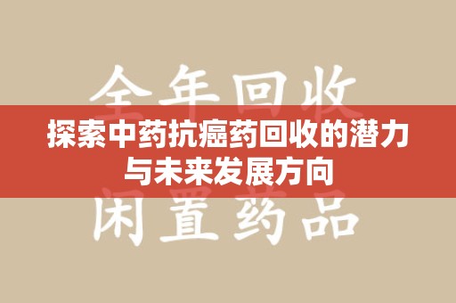 厦门探索中药抗癌药回收的潜力与未来发展方向