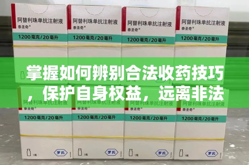 厦门掌握如何辨别合法收药技巧，保护自身权益，远离非法交易