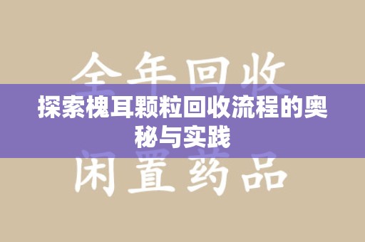 厦门探索槐耳颗粒回收流程的奥秘与实践