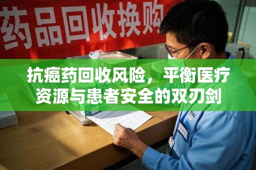 厦门抗癌药回收风险，平衡医疗资源与患者安全的双刃剑