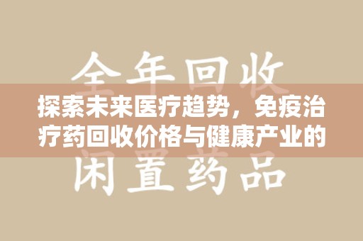 厦门探索未来医疗趋势，免疫治疗药回收价格与健康产业的革新
