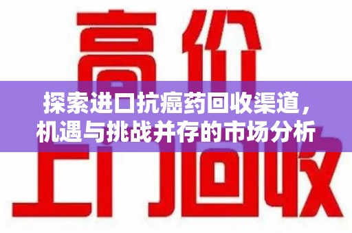 厦门探索进口抗癌药回收渠道，机遇与挑战并存的市场分析