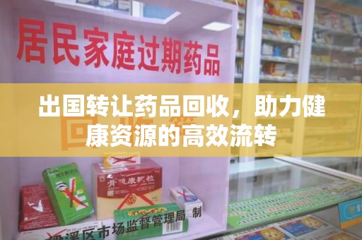 厦门出国转让药品回收，助力健康资源的高效流转