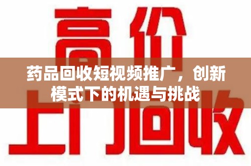 厦门药品回收短视频推广，创新模式下的机遇与挑战