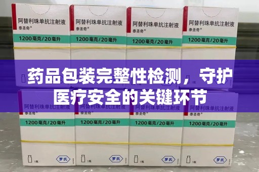 厦门药品包装完整性检测，守护医疗安全的关键环节