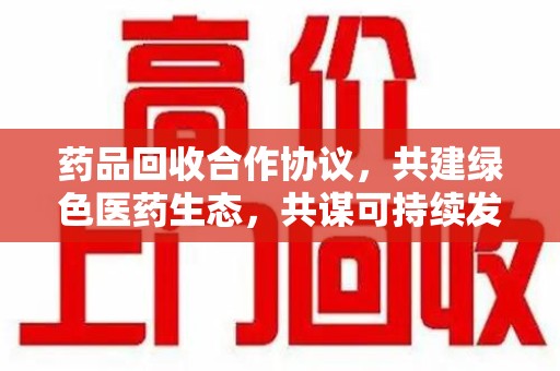 厦门药品回收合作协议，共建绿色医药生态，共谋可持续发展未来