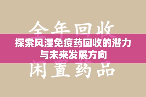 厦门探索风湿免疫药回收的潜力与未来发展方向