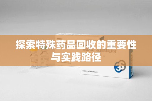 厦门探索特殊药品回收的重要性与实践路径