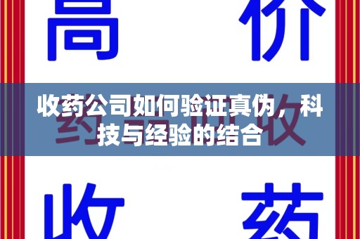 厦门收药公司如何验证真伪，科技与经验的结合