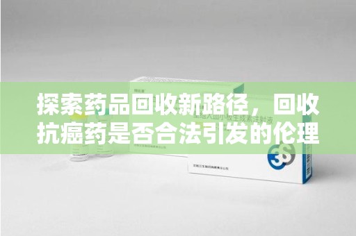 厦门探索药品回收新路径，回收抗癌药是否合法引发的伦理与法律思考