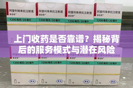 厦门上门收药是否靠谱？揭秘背后的服务模式与潜在风险