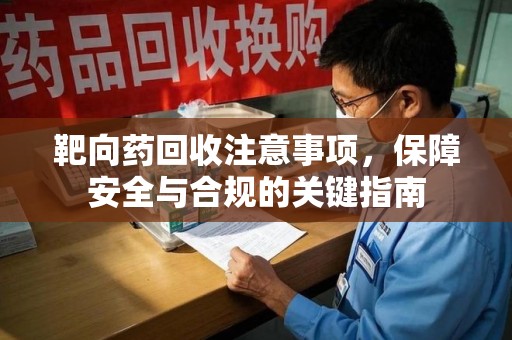 厦门靶向药回收注意事项，保障安全与合规的关键指南