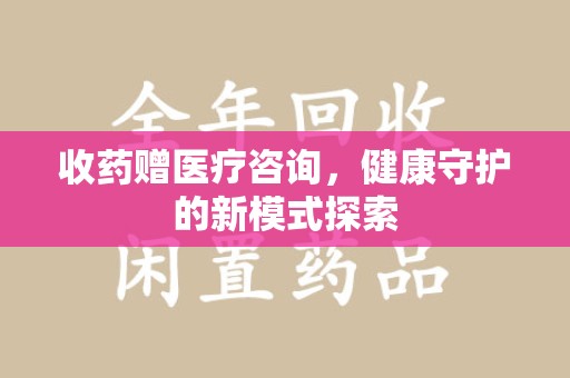 厦门收药赠医疗咨询，健康守护的新模式探索