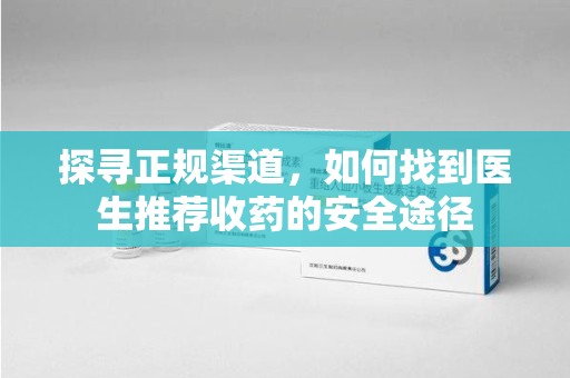 厦门探寻正规渠道，如何找到医生推荐收药的安全途径