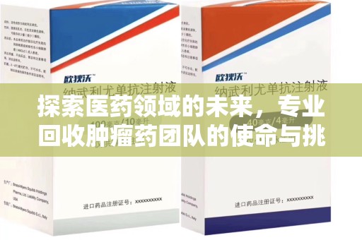 厦门探索医药领域的未来，专业回收肿瘤药团队的使命与挑战