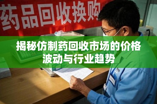 厦门揭秘仿制药回收市场的价格波动与行业趋势
