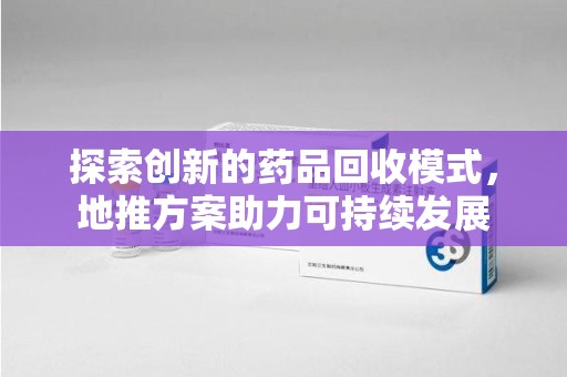 厦门探索创新的药品回收模式，地推方案助力可持续发展