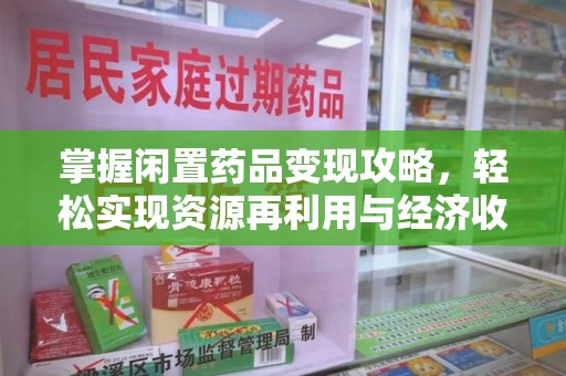 厦门掌握闲置药品变现攻略，轻松实现资源再利用与经济收益双赢