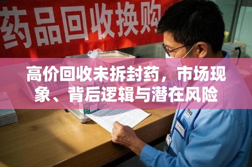 厦门高价回收未拆封药，市场现象、背后逻辑与潜在风险
