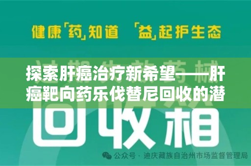 厦门探索肝癌治疗新希望——肝癌靶向药乐伐替尼回收的潜力与价值