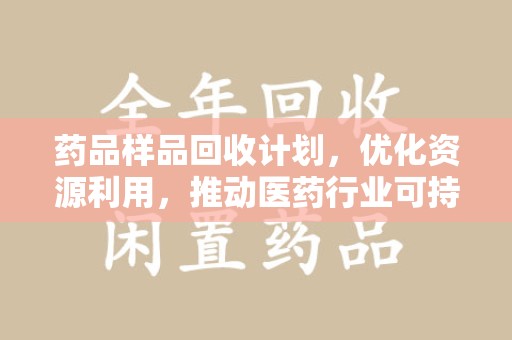 厦门药品样品回收计划，优化资源利用，推动医药行业可持续发展
