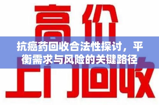 厦门抗癌药回收合法性探讨，平衡需求与风险的关键路径