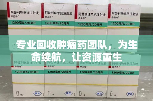 厦门专业回收肿瘤药团队，为生命续航，让资源重生