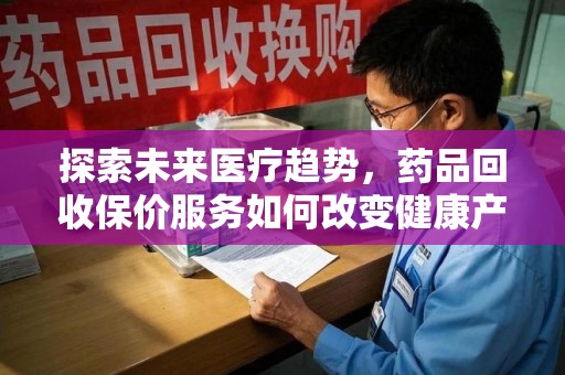 厦门探索未来医疗趋势，药品回收保价服务如何改变健康产业