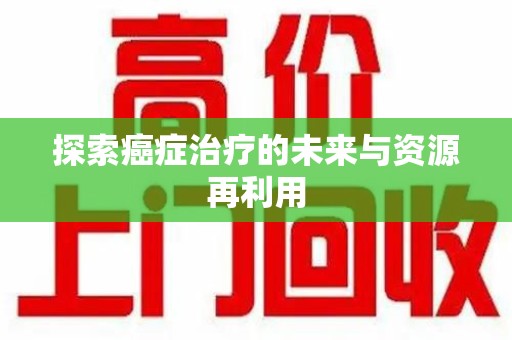 厦门探索癌症治疗的未来与资源再利用