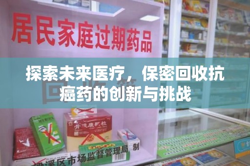 厦门探索未来医疗，保密回收抗癌药的创新与挑战
