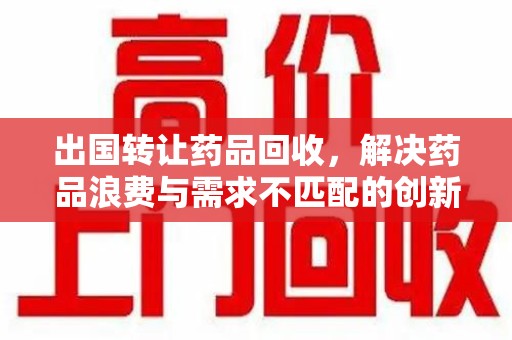 厦门出国转让药品回收，解决药品浪费与需求不匹配的创新方案