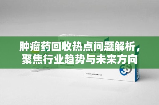 厦门肿瘤药回收热点问题解析，聚焦行业趋势与未来方向