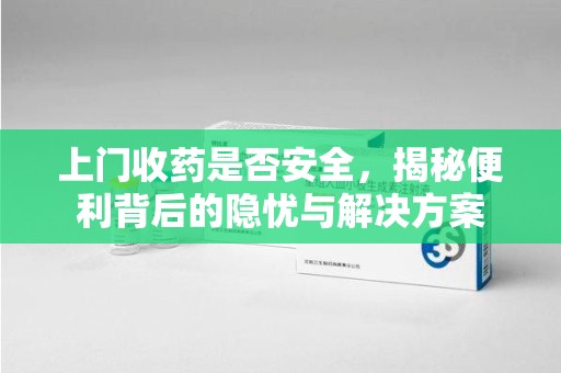 厦门上门收药是否安全，揭秘便利背后的隐忧与解决方案