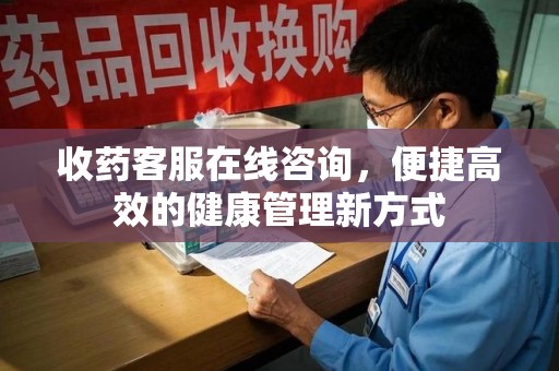厦门收药客服在线咨询，便捷高效的健康管理新方式