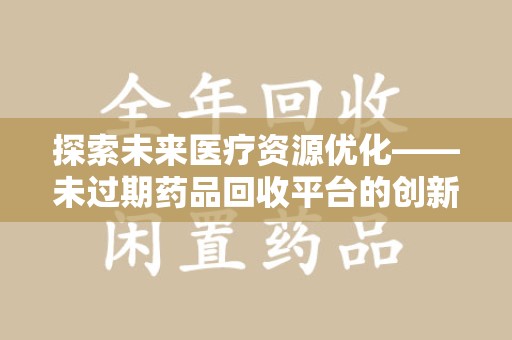 厦门探索未来医疗资源优化——未过期药品回收平台的创新价值