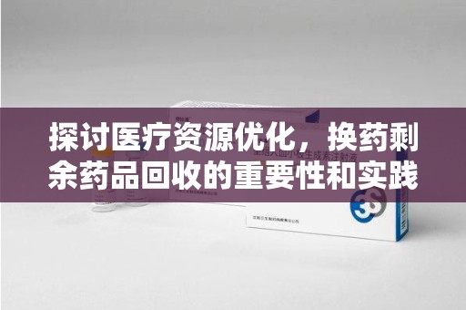 厦门探讨医疗资源优化，换药剩余药品回收的重要性和实践路径