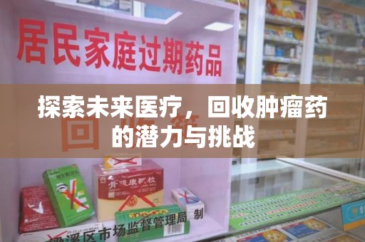 厦门探索未来医疗，回收肿瘤药的潜力与挑战