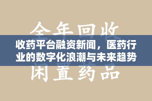 厦门收药平台融资新闻，医药行业的数字化浪潮与未来趋势