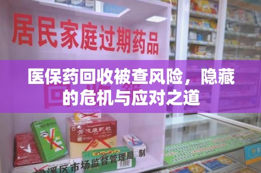 厦门医保药回收被查风险，隐藏的危机与应对之道