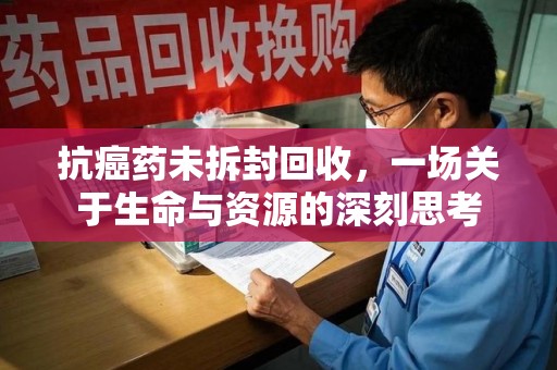厦门抗癌药未拆封回收，一场关于生命与资源的深刻思考