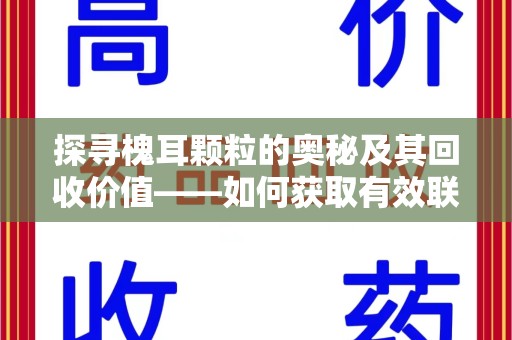 厦门探寻槐耳颗粒的奥秘及其回收价值——如何获取有效联系方式