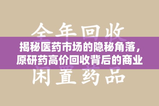 厦门揭秘医药市场的隐秘角落，原研药高价回收背后的商业逻辑与社会影响