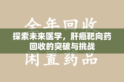 厦门探索未来医学，肝癌靶向药回收的突破与挑战