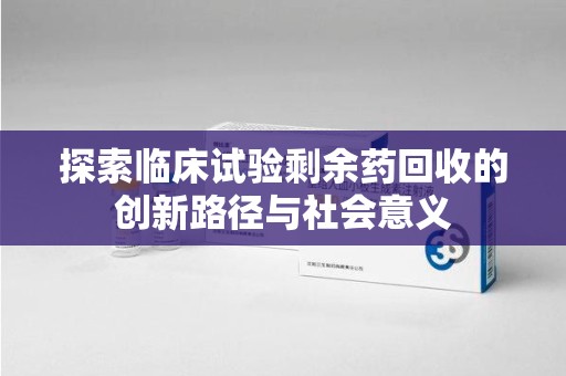 厦门探索临床试验剩余药回收的创新路径与社会意义